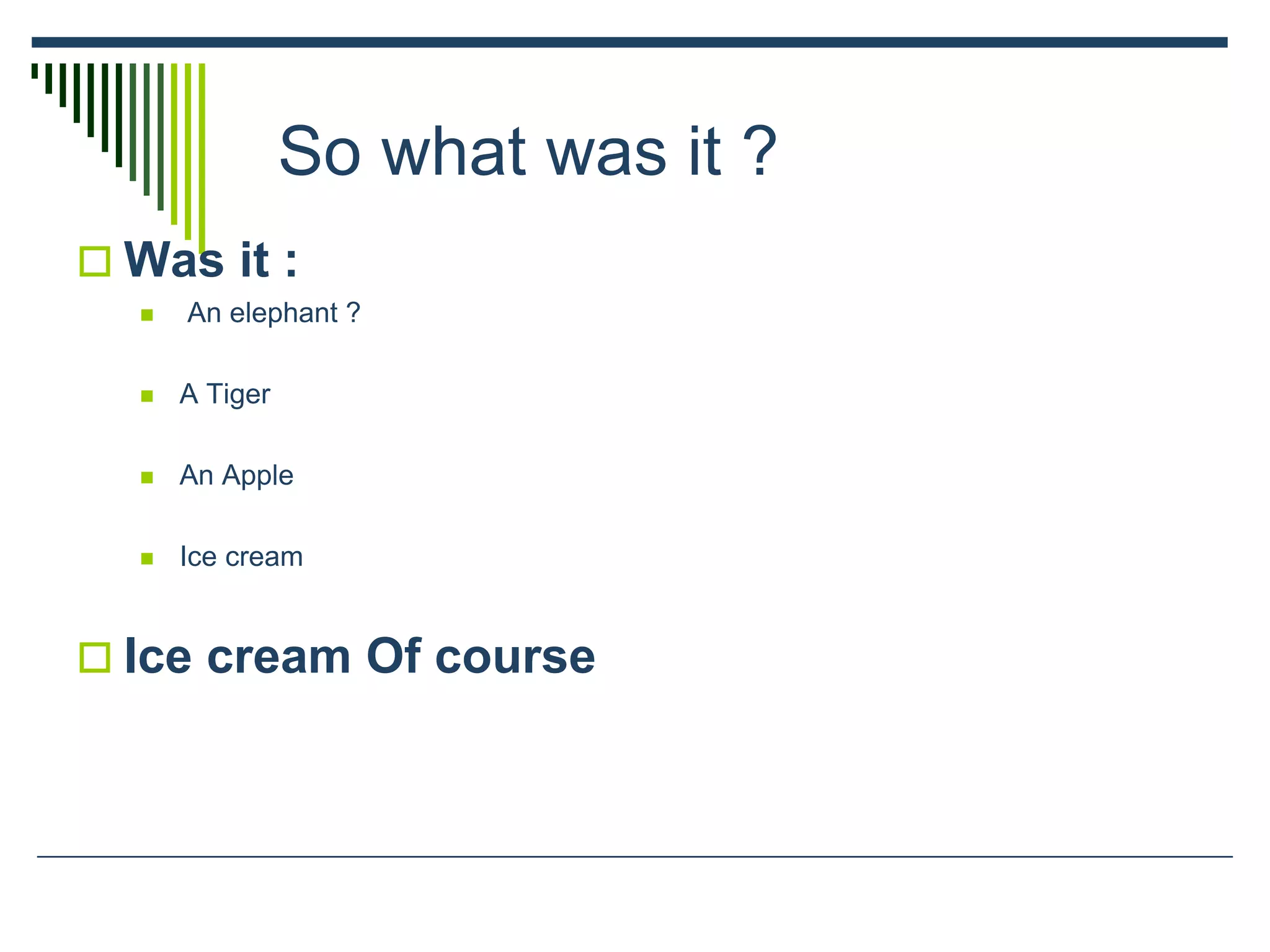 So what was it ?
 Was it :
 An elephant ?
 A Tiger
 An Apple
 Ice cream
 Ice cream Of course
 