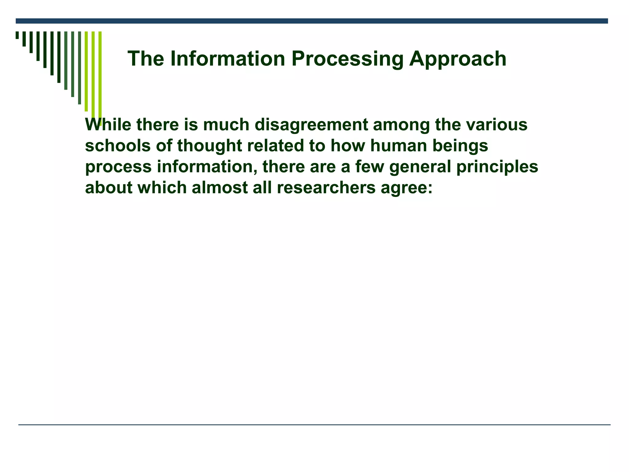The Information Processing Approach
While there is much disagreement among the various
schools of thought related to how human beings
process information, there are a few general principles
about which almost all researchers agree:
 