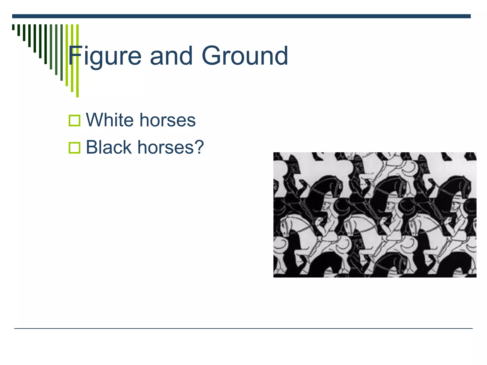 Figure and Ground
 White horses
 Black horses?
 