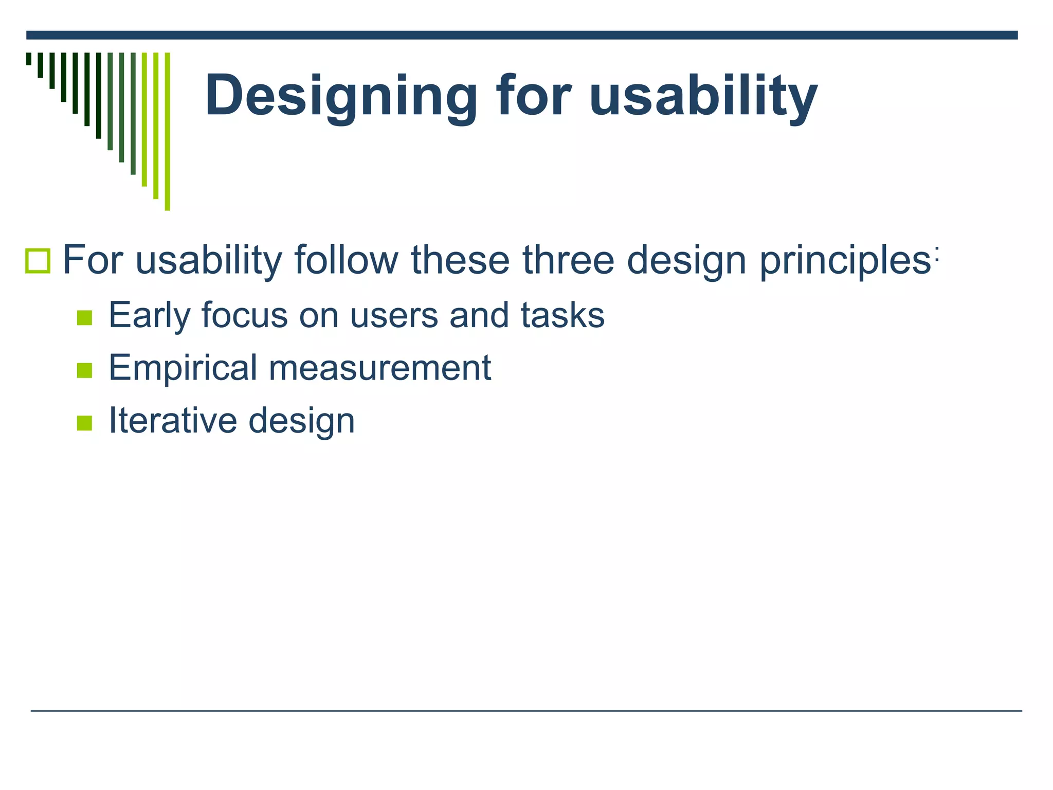 Designing for usability
 For usability follow these three design principles:
 Early focus on users and tasks
 Empirical measurement
 Iterative design
 