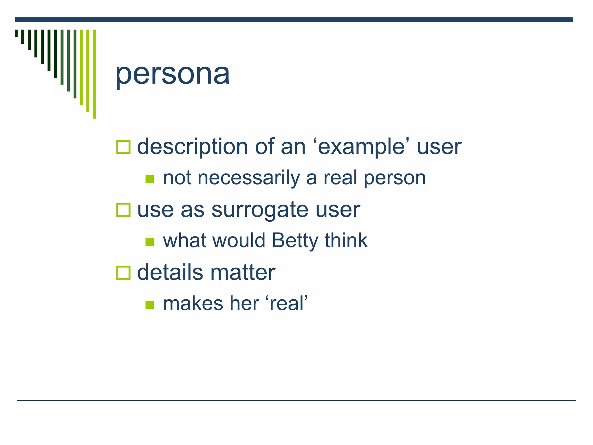 persona
 description of an ‘example’ user
 not necessarily a real person
 use as surrogate user
 what would Betty think
 details matter
 makes her ‘real’
 