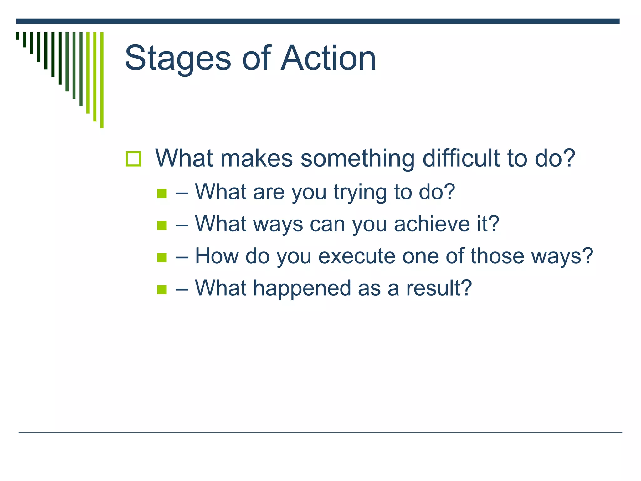 Stages of Action
 What makes something difficult to do?
 – What are you trying to do?
 – What ways can you achieve it?
 – How do you execute one of those ways?
 – What happened as a result?
 