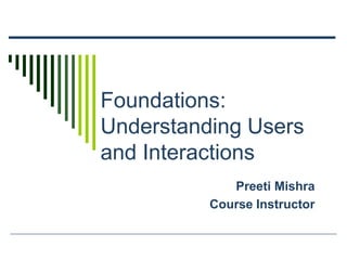 Foundations:
Understanding Users
and Interactions
Preeti Mishra
Course Instructor
 