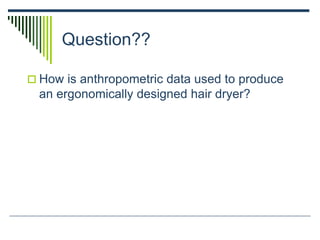 Question??
 How is anthropometric data used to produce
an ergonomically designed hair dryer?
 