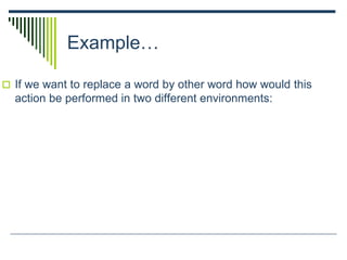 Example…
 If we want to replace a word by other word how would this
action be performed in two different environments:
 