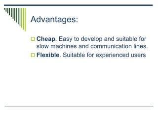 Advantages:
 Cheap. Easy to develop and suitable for
slow machines and communication lines.
 Flexible. Suitable for experienced users
 
