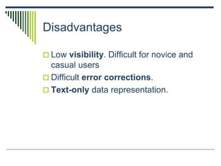 Disadvantages
 Low visibility. Difficult for novice and
casual users
 Difficult error corrections.
 Text-only data representation.
 