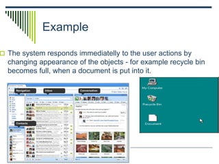 Example
 The system responds immediatelly to the user actions by
changing appearance of the objects - for example recycle bin
becomes full, when a document is put into it.
 