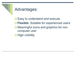 Advantages:
 Easy to understand and execute
 Flexible. Suitable for experienced users
 Meaningful icons and graphics for non
computer user
 High visibility
 