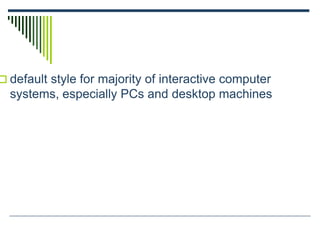  default style for majority of interactive computer
systems, especially PCs and desktop machines
 