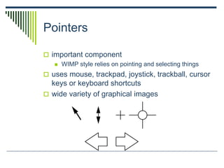 Pointers
 important component
 WIMP style relies on pointing and selecting things
 uses mouse, trackpad, joystick, trackball, cursor
keys or keyboard shortcuts
 wide variety of graphical images
 