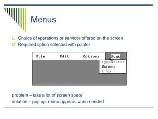 Menus
 Choice of operations or services offered on the screen
 Required option selected with pointer
problem – take a lot of screen space
solution – pop-up: menu appears when needed
File Edit Options
Typewriter
Screen
Times
Font
 