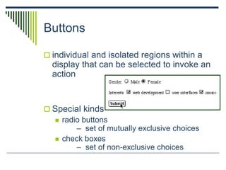 Buttons
 individual and isolated regions within a
display that can be selected to invoke an
action
 Special kinds
 radio buttons
– set of mutually exclusive choices
 check boxes
– set of non-exclusive choices
 