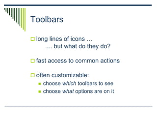Toolbars
 long lines of icons …
… but what do they do?
 fast access to common actions
 often customizable:
 choose which toolbars to see
 choose what options are on it
 