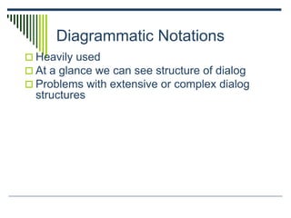 Diagrammatic Notations
 Heavily used
 At a glance we can see structure of dialog
 Problems with extensive or complex dialog
structures
 