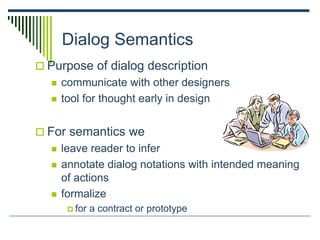 Dialog Semantics
 Purpose of dialog description
 communicate with other designers
 tool for thought early in design
 For semantics we
 leave reader to infer
 annotate dialog notations with intended meaning
of actions
 formalize
 for a contract or prototype
 
