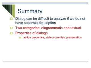 Summary
 Dialog can be difficult to analyze if we do not
have separate description
 Two categories: diagrammatic and textual
 Properties of dialogs
 action properties, state properties, presentation
 