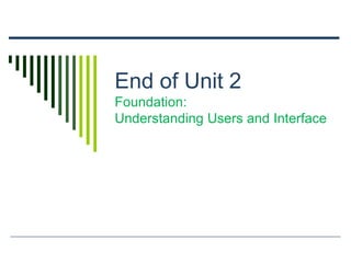 End of Unit 2
Foundation:
Understanding Users and Interface
 