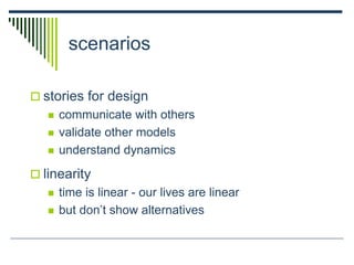 scenarios
 stories for design
 communicate with others
 validate other models
 understand dynamics
 linearity
 time is linear - our lives are linear
 but don’t show alternatives
 