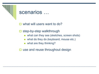 scenarios …
 what will users want to do?
 step-by-step walkthrough
 what can they see (sketches, screen shots)
 what do they do (keyboard, mouse etc.)
 what are they thinking?
 use and reuse throughout design
 