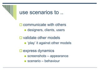 use scenarios to ..
 communicate with others
 designers, clients, users
 validate other models
 ‘play’ it against other models
 express dynamics
 screenshots – appearance
 scenario – behaviour
 