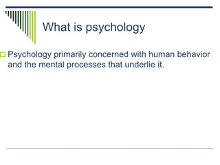 What is psychology
 Psychology primarily concerned with human behavior
and the mental processes that underlie it.
 