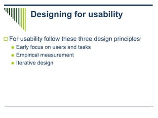 Designing for usability
 For usability follow these three design principles:
 Early focus on users and tasks
 Empirical measurement
 Iterative design
 