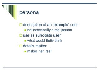 persona
 description of an ‘example’ user
 not necessarily a real person
 use as surrogate user
 what would Betty think
 details matter
 makes her ‘real’
 