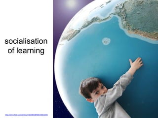 socialisation
of learning
http://www.flickr.com/photos/73645804@N00/440672445
 