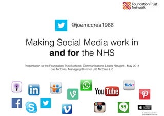© JB McCrea Ltd 2014 -
enquires@jbmccrea.com
Making Social Media work in
and for the NHS
Presentation to the Foundation Trust Network Communications Leads Network - May 2014
Joe McCrea, Managing Director, J B McCrea Ltd
@joemccrea1966
 