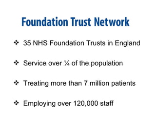  35 NHS Foundation Trusts in England

 Service over ¼ of the population

 Treating more than 7 million patients

 Employing over 120,000 staff
 