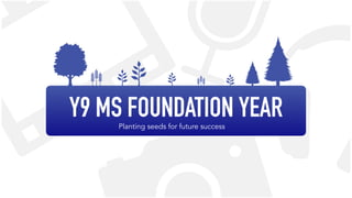 Y9 MS FOUNDATION YEAR
Planting seeds for future success
 