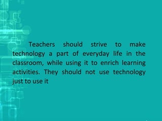 Teachers should strive to make
technology a part of everyday life in the
classroom, while using it to enrich learning
acti...
