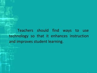 Teachers should find ways to use
technology so that it enhances instruction
and improves student learning.
 