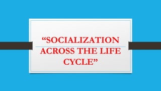 “SOCIALIZATION
ACROSS THE LIFE
CYCLE”
 