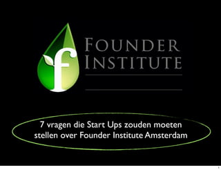 7 vragen die Start Ups zouden moeten
stellen over Founder Institute Amsterdam


                                           1
 