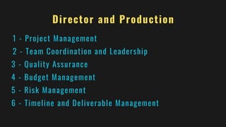 Director and Production
1 - Project Management
2 - Team Coordination and Leadership
3 - Quality Assurance
4 - Budget Management
5 - Risk Management
6 - Timeline and Deliverable Management
 