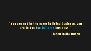 “You are not in the game building business, you
are in the fan building business!”
Jason Della Rocca
 