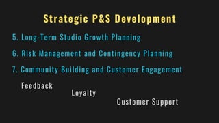 Strategic P&S Development
5. Long-Term Studio Growth Planning
6. Risk Management and Contingency Planning
7. Community Building and Customer Engagement
Feedback
Loyalty
Customer Support
 