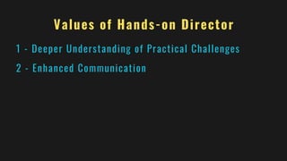 Values of Hands-on Director
1 - Deeper Understanding of Practical Challenges
2 - Enhanced Communication
 