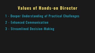 Values of Hands-on Director
1 - Deeper Understanding of Practical Challenges
2 - Enhanced Communication
3 - Streamlined Decision-Making
 