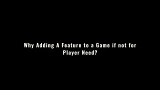 Why Adding A Feature to a Game if not for
Player Need?
 