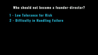 Who should not become a founder-director?
1 - Low Tolerance for Risk
2 - Difficulty in Handling Failure
 