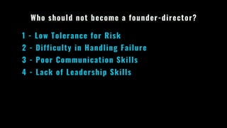 Who should not become a founder-director?
1 - Low Tolerance for Risk
2 - Difficulty in Handling Failure
3 - Poor Communication Skills
4 - Lack of Leadership Skills
 