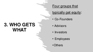 3. WHO GETS
WHAT
Four groups that
typically get equity:
• Co-Founders
• Advisors
• Investors
• Employees
•Others
 