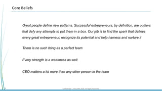 Confidential | STELLARIS 2020. All Rights Reserved.9
Core Beliefs
Great people define new patterns. Successful entrepreneurs, by definition, are outliers
that defy any attempts to put them in a box. Our job is to find the spark that defines
every great entrepreneur, recognize its potential and help harness and nurture it
There is no such thing as a perfect team
Every strength is a weakness as well
CEO matters a lot more than any other person in the team
 