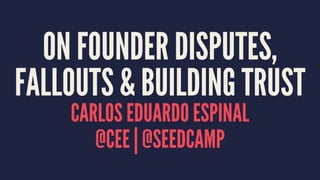 ON FOUNDER DISPUTES, 
FALLOUTS & BUILDING TRUST 
CARLOS EDUARDO ESPINAL 
@CEE | @SEEDCAMP 
 