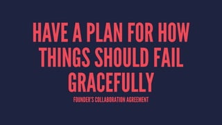 HAVE A PLAN FOR HOW 
THINGS SHOULD FAIL 
GRACEFULLY 
FOUNDER’S COLLABORATION AGREEMENT 
 