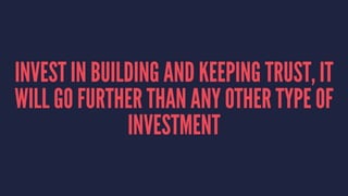INVEST IN BUILDING AND KEEPING TRUST, IT 
WILL GO FURTHER THAN ANY OTHER TYPE OF 
INVESTMENT 
