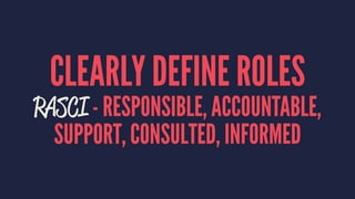 CLEARLY DEFINE ROLES 
RASCI - RESPONSIBLE, ACCOUNTABLE, 
SUPPORT, CONSULTED, INFORMED 
 